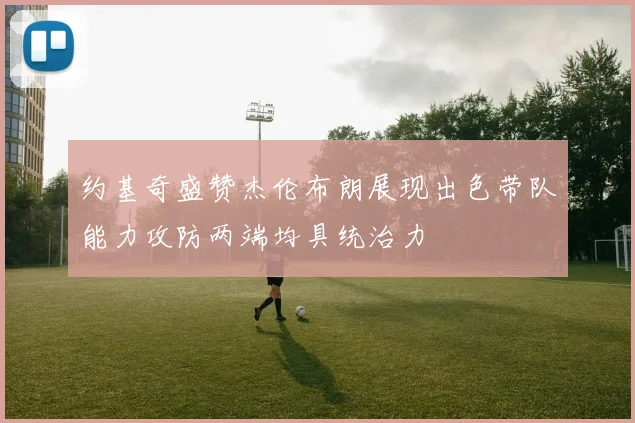 约基奇盛赞杰伦布朗展现出色带队能力攻防两端均具统治力
