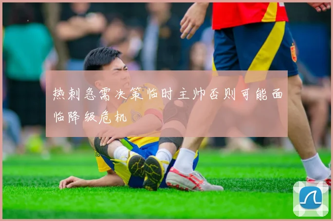 热刺急需决策临时主帅否则可能面临降级危机