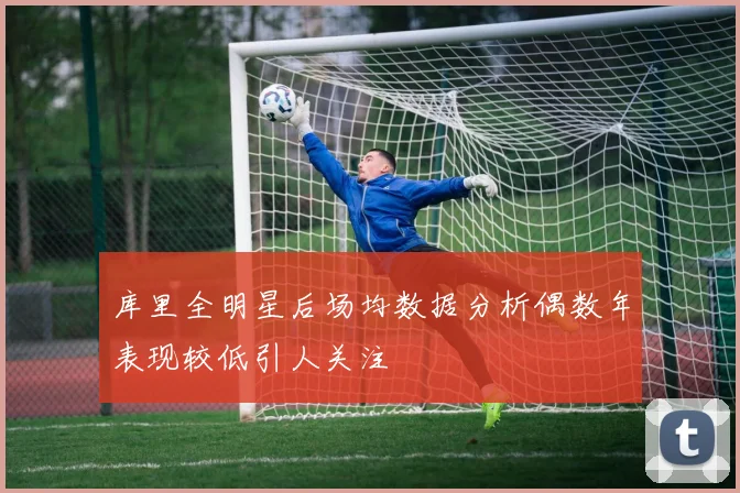 库里全明星后场均数据分析偶数年表现较低引人关注