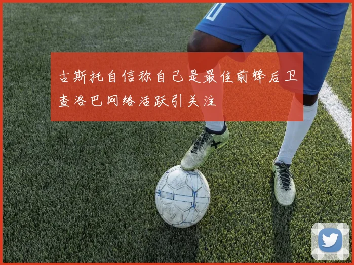 古斯托自信称自己是最佳前锋后卫查洛巴网络活跃引关注
