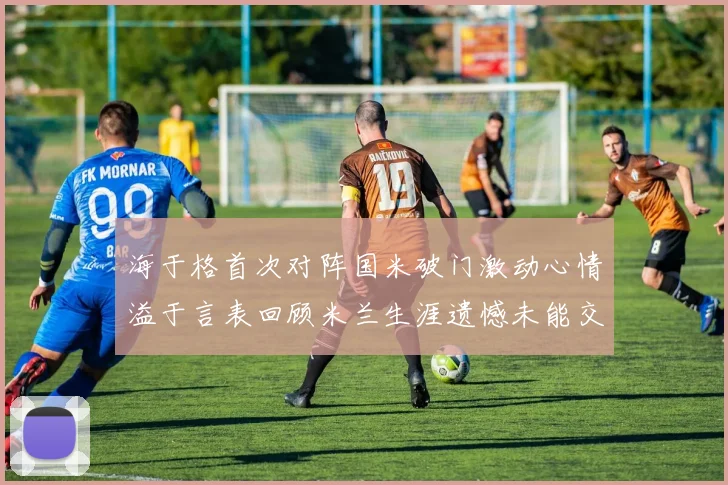 海于格首次对阵国米破门激动心情溢于言表回顾米兰生涯遗憾未能交锋