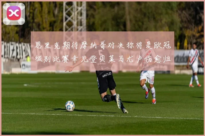 恩里克期待摩纳哥对决称将是欧冠级别比赛幸见登贝莱马尤卢伤愈归队