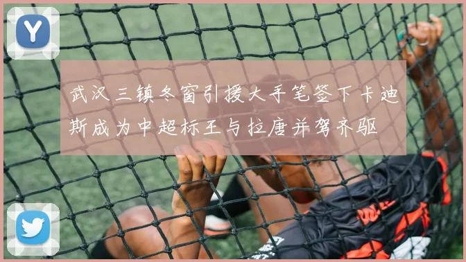 武汉三镇冬窗引援大手笔签下卡迪斯成为中超标王与拉唐并驾齐驱