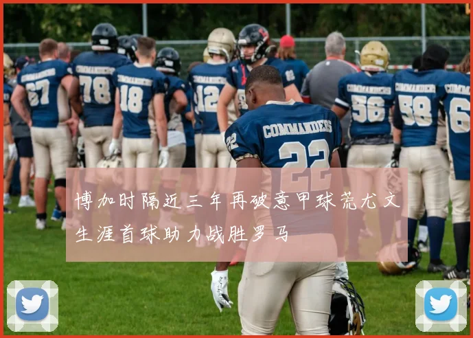 博加时隔近三年再破意甲球荒尤文生涯首球助力战胜罗马