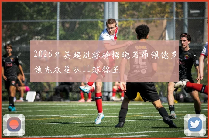 2026年英超进球榜揭晓若昂佩德罗领先众星以11球称王