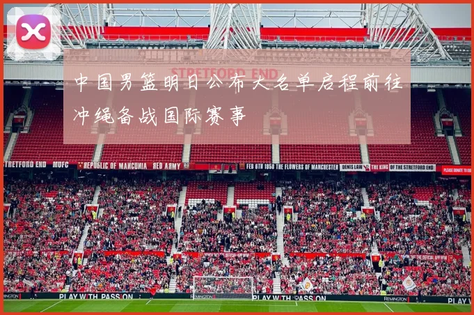 中国男篮明日公布大名单启程前往冲绳备战国际赛事