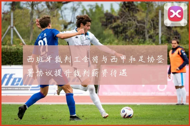 西班牙裁判工会将与西甲和足协签署协议提升裁判薪资待遇
