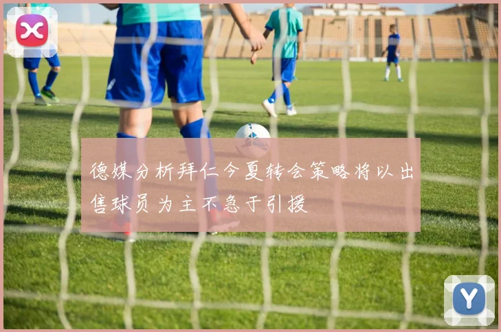 德媒分析拜仁今夏转会策略将以出售球员为主不急于引援