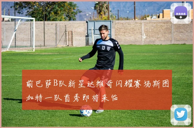 前巴萨B队新星达维奇闪耀赛场斯图加特一队首秀即将来临