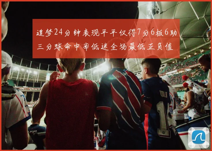 追梦24分钟表现平平仅得7分6板6助三分球命中率低迷全场最低正负值