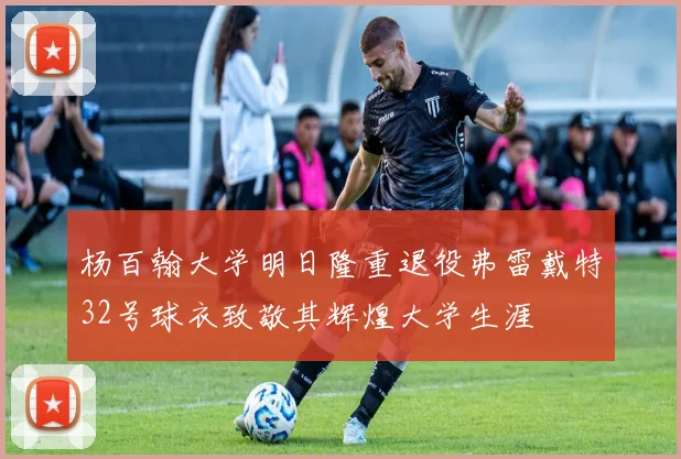 杨百翰大学明日隆重退役弗雷戴特32号球衣致敬其辉煌大学生涯