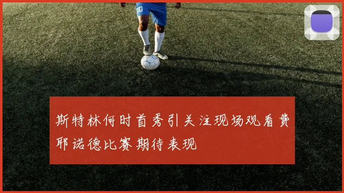 斯特林何时首秀引关注现场观看费耶诺德比赛期待表现