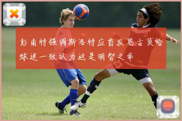 彭南特强调斯洛特应首发恩古莫哈球迷一致认为这是明智之举