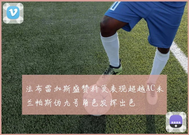 法布雷加斯盛赞科莫表现超越AC米兰帕斯伪九号角色发挥出色