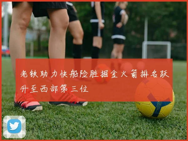 老铁助力快船险胜掘金火箭排名跃升至西部第三位