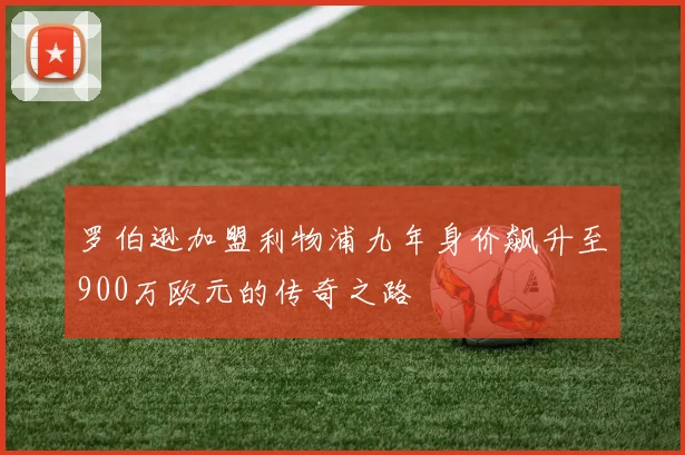 罗伯逊加盟利物浦九年身价飙升至900万欧元的传奇之路