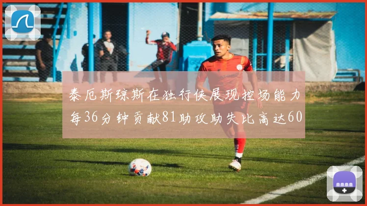 泰厄斯琼斯在独行侠展现控场能力每36分钟贡献81助攻助失比高达60